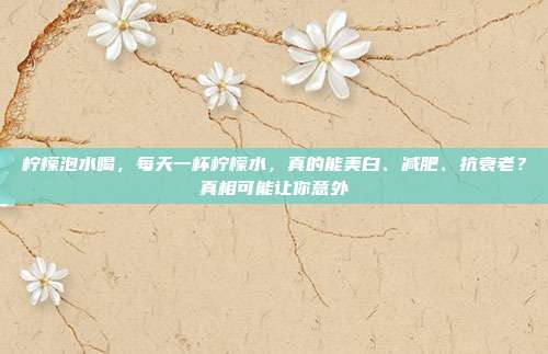 柠檬泡水喝，每天一杯柠檬水，真的能美白、减肥、抗衰老？真相可能让你意外
