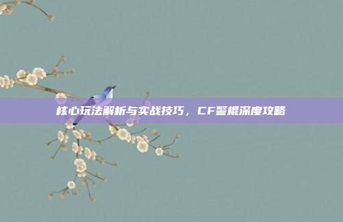 核心玩法解析与实战技巧,CF警棍深度攻略
