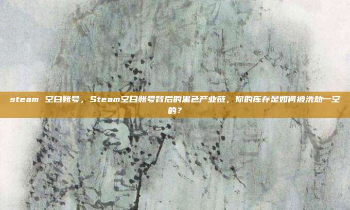 steam 空白账号，Steam空白账号背后的黑色产业链，你的库存是如何被洗劫一空的？
