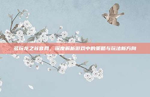 多玩龙之谷官网,深度解析游戏中的策略与玩法新方向
