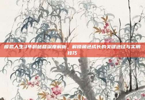 模拟人生3年龄秘籍深度解析,解锁角色成长的关键途径与实用技巧