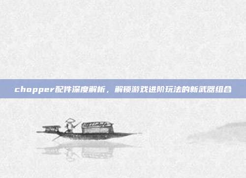 chopper配件深度解析,解锁游戏进阶玩法的新武器组合