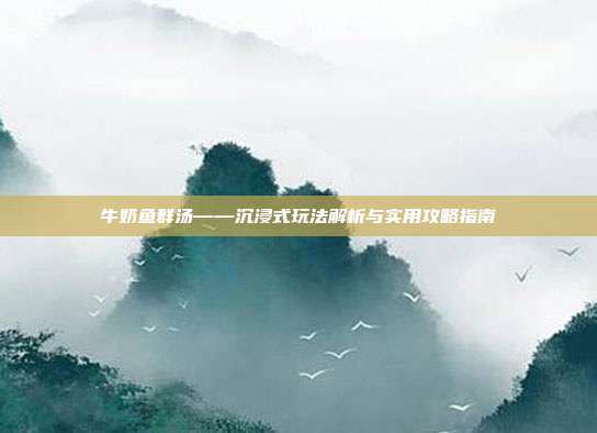 牛奶鱼群汤——沉浸式玩法解析与实用攻略指南