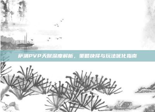 萨满PVP天赋深度解析,策略抉择与玩法优化指南