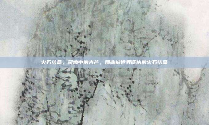 火石结晶，裂痕中的光芒，那些被世界低估的火石结晶