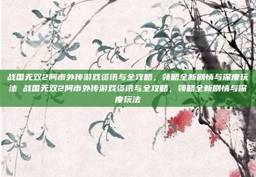 战国无双2阿市外传游戏资讯与全攻略,领略全新剧情与深度玩法 战国无双2阿市外传游戏资讯与全攻略,领略全新剧情与深度玩法