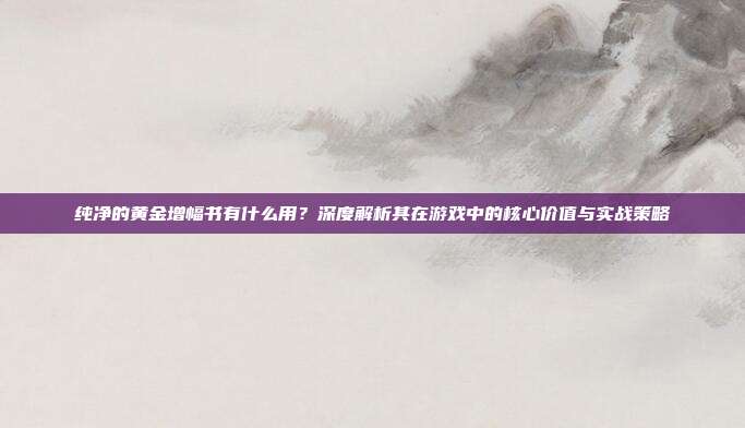 纯净的黄金增幅书有什么用？深度解析其在游戏中的核心价值与实战策略