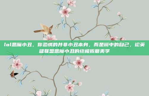lol恶魔小丑，你恐惧的并非小丑本身，而是镜中的自己，论英雄联盟恶魔小丑的终极折磨美学