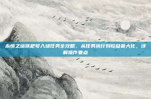 永恒之塔铁耙号入场任务全攻略,从任务执行到收益最大化,详解操作要点