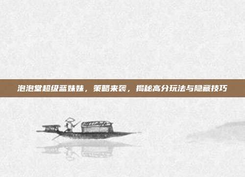 泡泡堂超级蓝妹妹,策略来袭,揭秘高分玩法与隐藏技巧