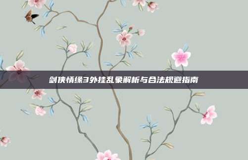 剑侠情缘3外挂乱象解析与合法规避指南
