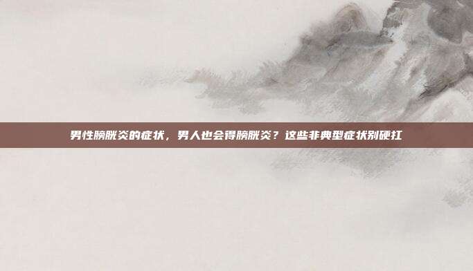 男性膀胱炎的症状，男人也会得膀胱炎？这些非典型症状别硬扛
