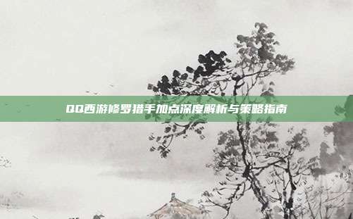 QQ西游修罗猎手加点深度解析与策略指南
