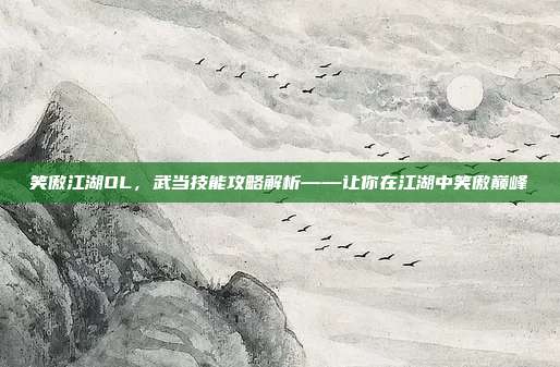 笑傲江湖OL,武当技能攻略解析——让你在江湖中笑傲巅峰