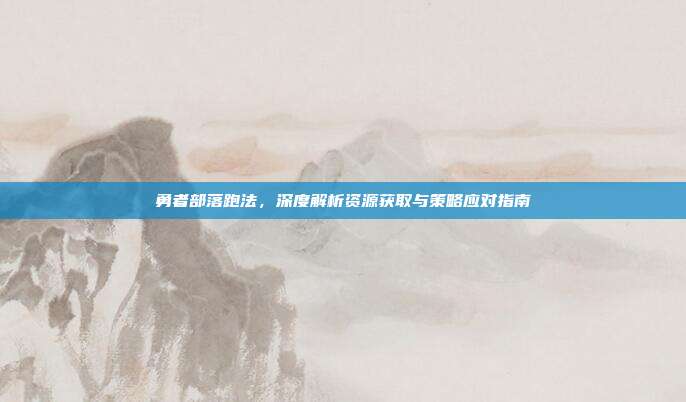 勇者部落跑法,深度解析资源获取与策略应对指南