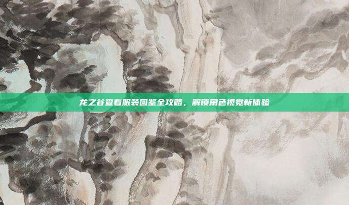 龙之谷查看服装图鉴全攻略,解锁角色视觉新体验