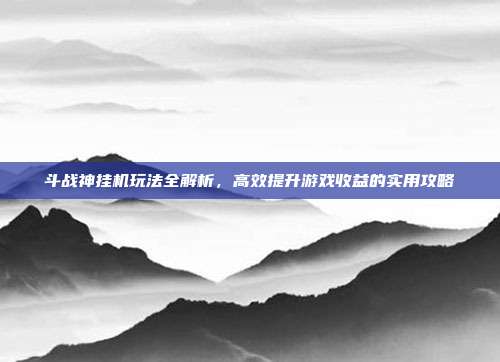 斗战神挂机玩法全解析，高效提升游戏收益的实用攻略