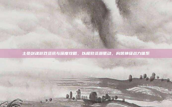 土豪剑魂游戏资讯与深度攻略，以极致资源驱动，构筑神级战力体系