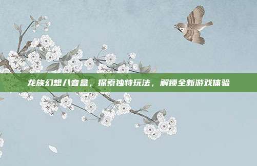 龙族幻想八音盒,探索独特玩法,解锁全新游戏体验