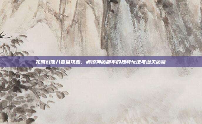 龙族幻想八音盒攻略,解锁神秘副本的独特玩法与通关秘籍