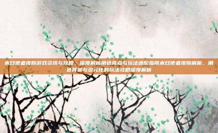 末日使者皮肤游戏资讯与攻略,深度解析角色亮点与玩法适配指南末日使者皮肤解析,角色背景与多元化的玩法攻略深度解析