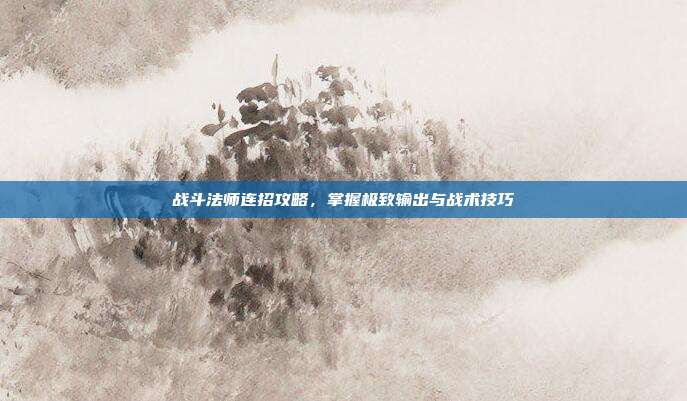 战斗法师连招攻略,掌握极致输出与战术技巧