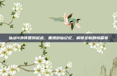 仙剑4外传回到起点,重燃剑仙记忆,解锁全新剧情篇章