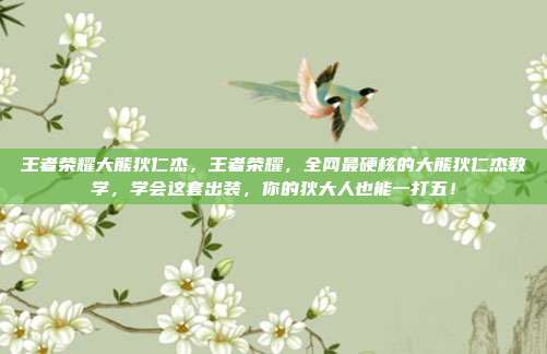 王者荣耀大熊狄仁杰，王者荣耀，全网最硬核的大熊狄仁杰教学，学会这套出装，你的狄大人也能一打五！