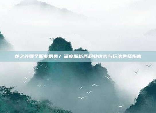 龙之谷哪个职业厉害?深度解析各职业优势与玩法选择指南
