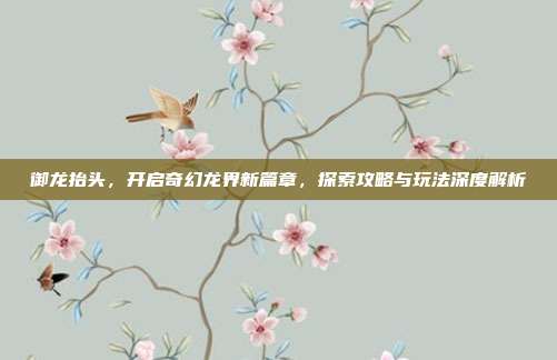 御龙抬头,开启奇幻龙界新篇章,探索攻略与玩法深度解析