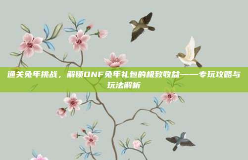 通关兔年挑战,解锁DNF兔年礼包的极致收益——专玩攻略与玩法解析