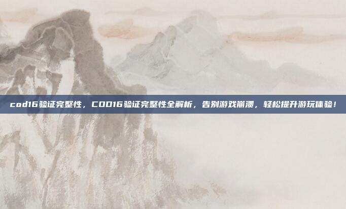 cod16验证完整性，COD16验证完整性全解析，告别游戏崩溃，轻松提升游玩体验！