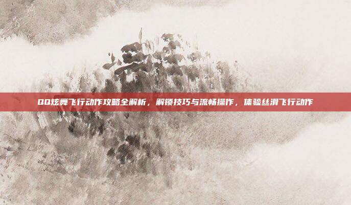 QQ炫舞飞行动作攻略全解析,解锁技巧与流畅操作,体验丝滑飞行动作
