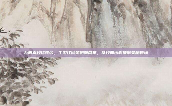 九阴真经玲珑骰,手游江湖策略新篇章,以经典法则破解策略新境