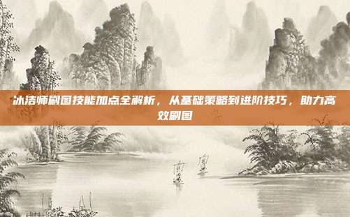 冰洁师刷图技能加点全解析，从基础策略到进阶技巧，助力高效刷图