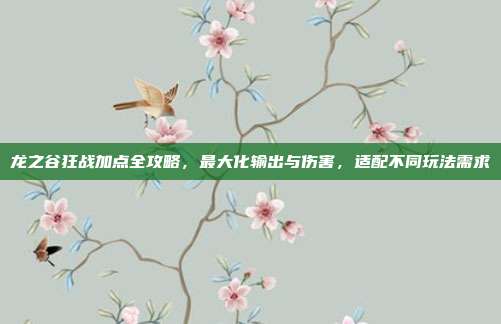 龙之谷狂战加点全攻略,最大化输出与伤害,适配不同玩法需求