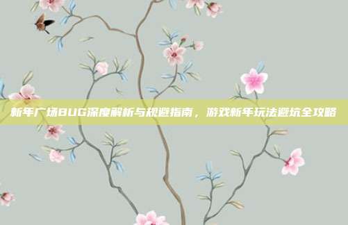 新年广场BUG深度解析与规避指南,游戏新年玩法避坑全攻略
