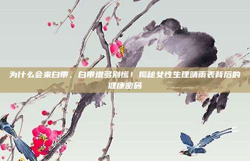 为什么会来白带，白带增多别慌！揭秘女性生理晴雨表背后的健康密码