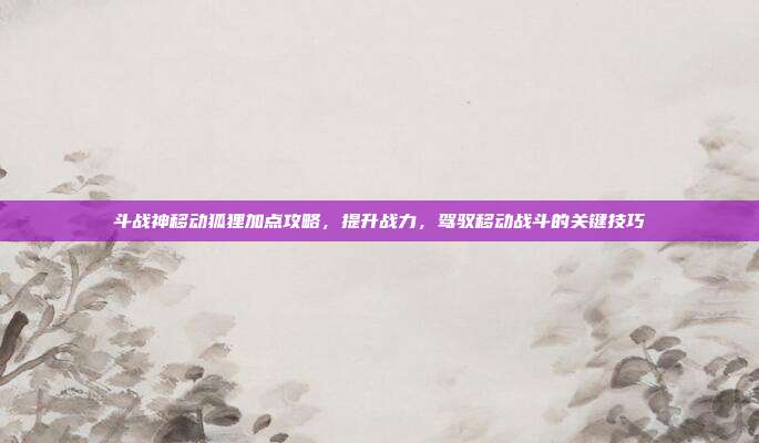 斗战神移动狐狸加点攻略,提升战力,驾驭移动战斗的关键技巧