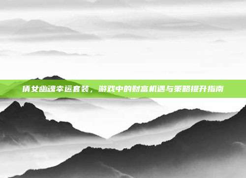倩女幽魂幸运套装,游戏中的财富机遇与策略提升指南