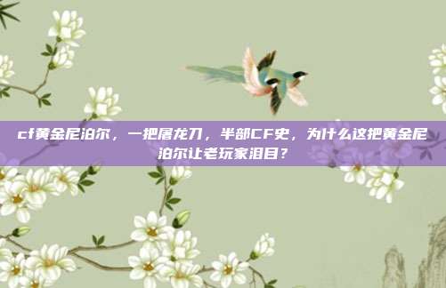 cf黄金尼泊尔，一把屠龙刀，半部CF史，为什么这把黄金尼泊尔让老玩家泪目？
