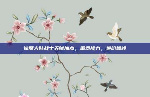 神魔大陆战士天赋加点,重塑战力,进阶巅峰