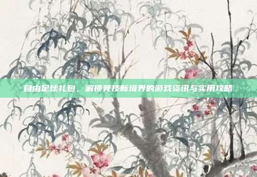 自由足球礼包,解锁竞技新境界的游戏资讯与实用攻略