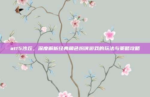 at15沙丘,深度解析经典角色扮演游戏的玩法与策略攻略