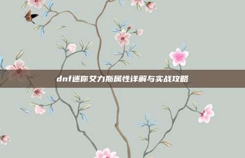 dnf迷你艾力斯属性详解与实战攻略