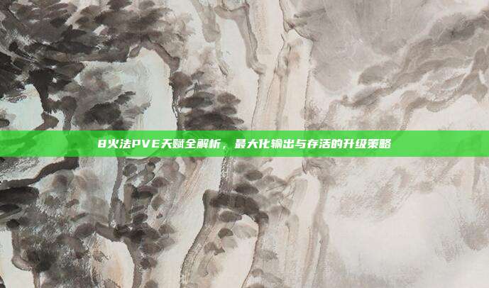 8火法PVE天赋全解析,最大化输出与存活的升级策略