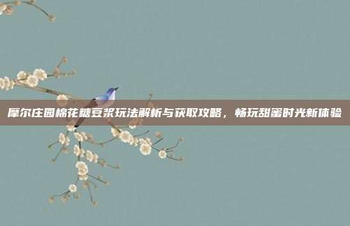摩尔庄园棉花糖豆浆玩法解析与获取攻略,畅玩甜蜜时光新体验