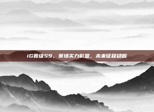 iG晋级S9,赛场实力彰显,未来征程稳握