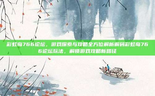 彩虹岛766论坛,游戏探索与攻略全方位解析解码彩虹岛766论坛玩法,解锁游戏攻略新路径