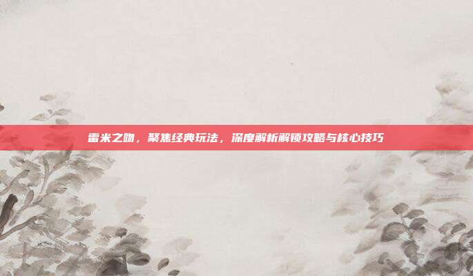 雷米之吻,聚焦经典玩法,深度解析解锁攻略与核心技巧
